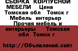 СБОРКА  КОРПУСНОЙ МЕБЕЛИ  › Цена ­ 100 - Томская обл., Томск г. Мебель, интерьер » Прочая мебель и интерьеры   . Томская обл.,Томск г.